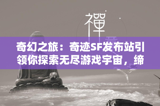 奇幻之旅：传奇SF发布站引领你探索无尽游戏宇宙，缔造专属传奇！