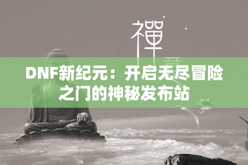 DNF新纪元：开启无尽冒险之门的神秘发布站  第4张