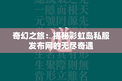 奇幻之旅：揭秘传奇私服发布网的无尽奇遇  第2张