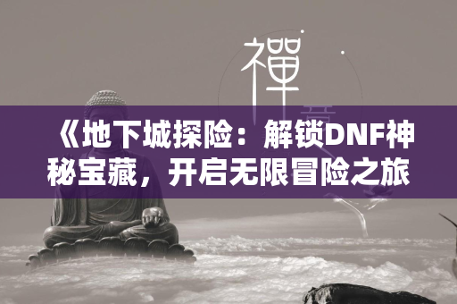 《地下城探险：解锁DNF神秘宝藏，开启无限冒险之旅！》  第2张