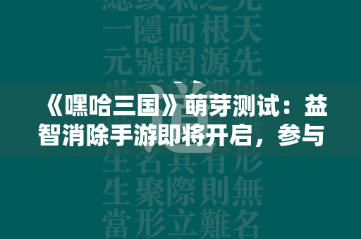 《嘿哈三国》萌芽测试：益智消除手游即将开启，参与全新玩法尽享乐趣！  第1张