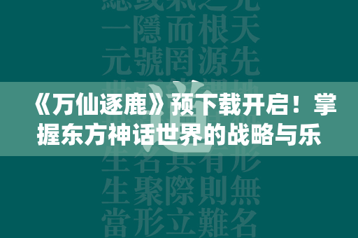 《万仙逐鹿》预下载开启！掌握东方神话世界的战略与乐趣！  第4张