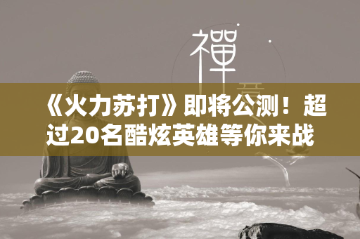 《火力苏打》即将公测！超过20名酷炫英雄等你来战！  第2张