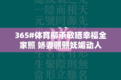 365#体育柳承敏晒幸福全家照 娇妻熙熙妩媚动人  第1张