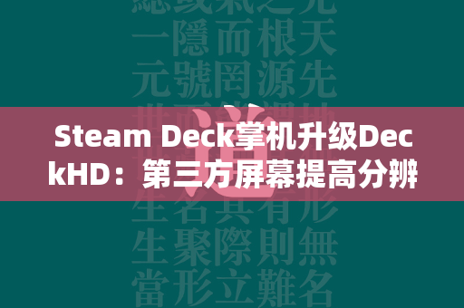 Steam Deck掌机升级DeckHD：第三方屏幕提高分辨率至1920x1200  第1张