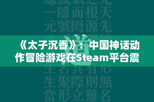 《太子沉香》：中国神话动作冒险游戏在Steam平台震撼登场！  第1张