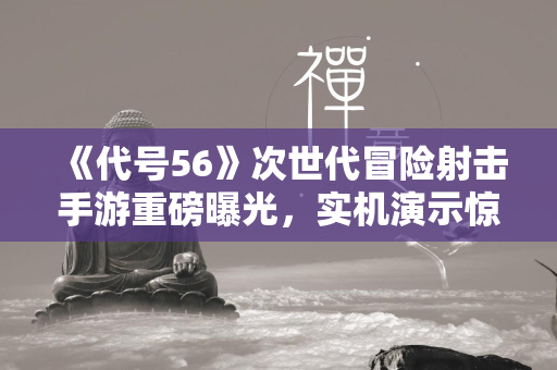 《代号56》次世代冒险射击手游重磅曝光，实机演示惊艳登场！