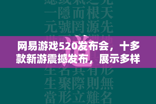 网易游戏520发布会，十多款新游震撼发布，展示多样化的游戏  第4张