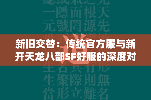 新旧交替：传统官方服与新开传奇SF好服的深度对比  第4张