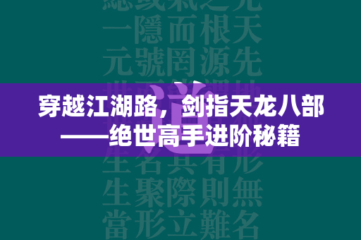 穿越江湖路，剑指传奇——绝世高手进阶秘籍  第3张