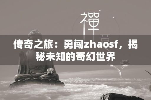 传奇之旅：勇闯zhaosf，揭秘未知的奇幻世界