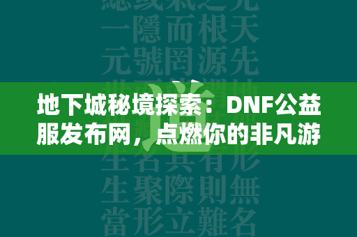 地下城秘境探索：DNF公益服发布网，点燃你的非凡游戏激情  第3张