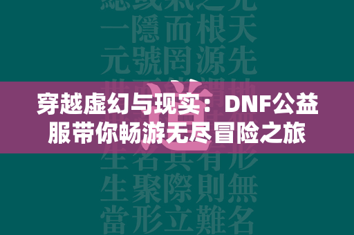 穿越虚幻与现实：DNF公益服带你畅游无尽冒险之旅  第4张