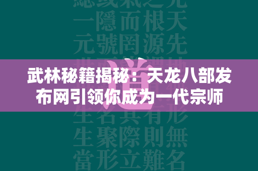 武林秘籍揭秘：传奇发布网引领你成为一代宗师  第2张