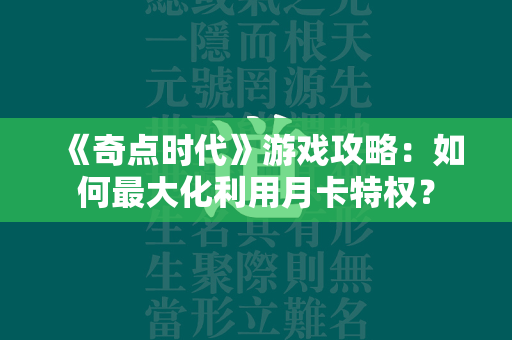 《奇点时代》游戏攻略：如何最大化利用月卡特权？  第1张