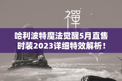 哈利波特魔法觉醒5月直售时装2023详细特效解析！  第1张