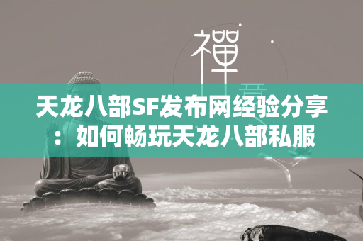 传奇SF发布网经验分享：如何畅玩传奇私服  第1张