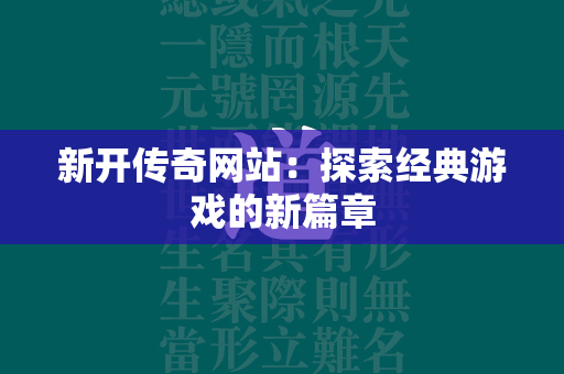 新开传奇网站：探索经典游戏的新篇章