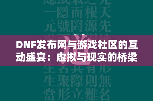 DNF发布网与游戏社区的互动盛宴：虚拟与现实的桥梁  第2张