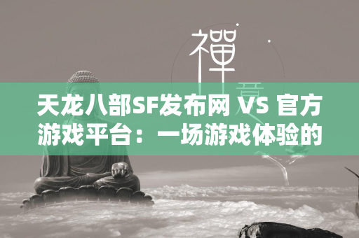 传奇SF发布网 VS 官方游戏平台：一场游戏体验的对比