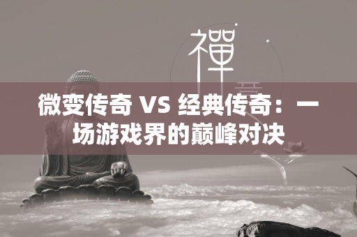 微变传奇 VS 经典传奇：一场游戏界的巅峰对决  第2张