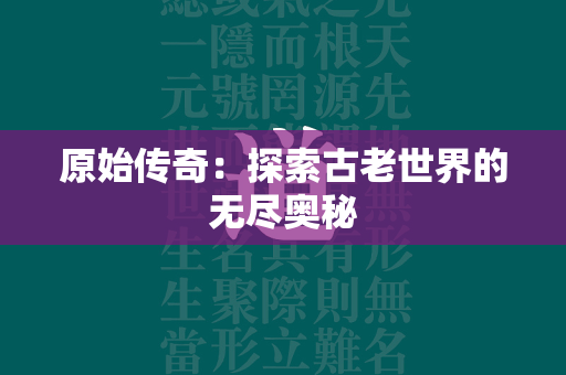 原始传奇：探索古老世界的无尽奥秘  第3张