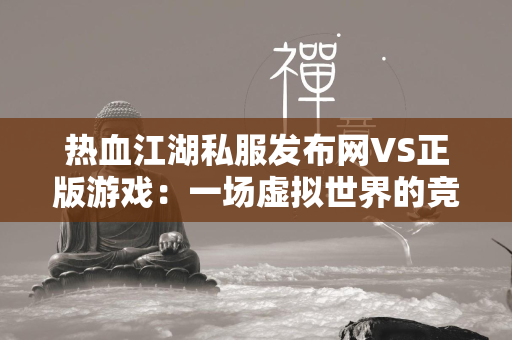 传奇私服发布网VS正版游戏：一场虚拟世界的竞争  第2张