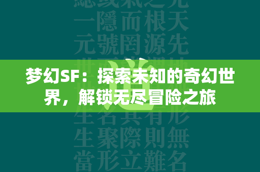 梦幻SF：探索未知的奇幻世界，解锁无尽冒险之旅  第2张