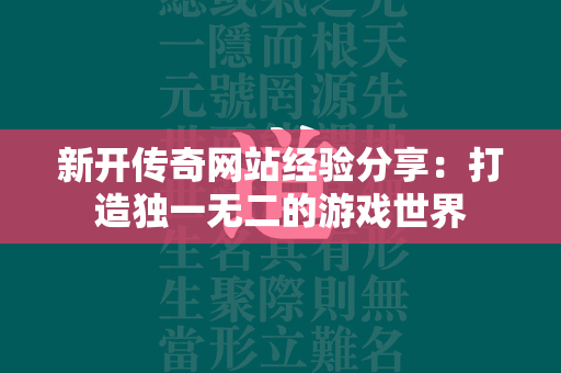 新开传奇网站经验分享：打造独一无二的游戏世界