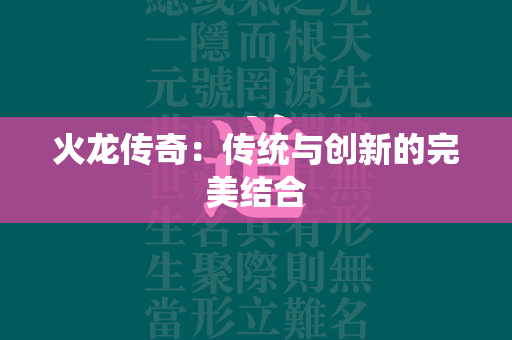 火龙传奇：传统与创新的完美结合  第3张