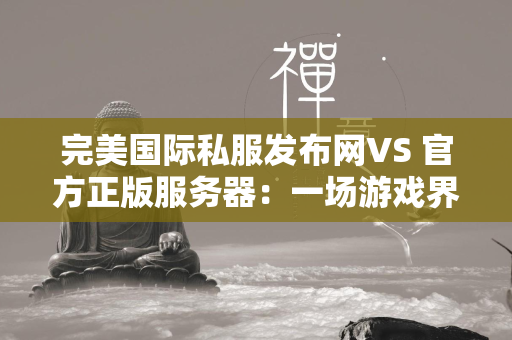 传奇私服发布网VS 官方正版服务器：一场游戏界的巅峰对决