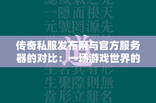 传奇私服发布网与官方服务器的对比：一场游戏世界的抉择