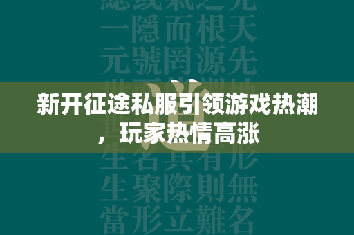 新开传奇私服引领游戏热潮，玩家热情高涨  第3张