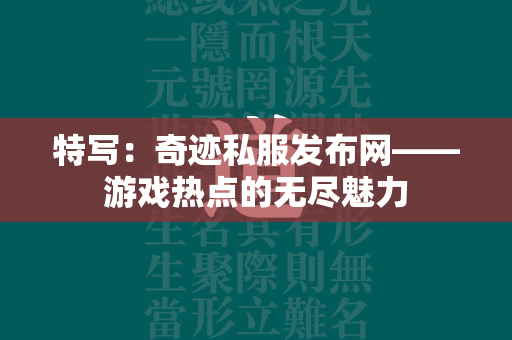 特写：传奇私服发布网——游戏热点的无尽魅力  第3张