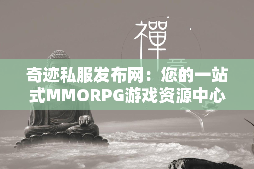 传奇私服发布网：您的一站式MMORPG游戏资源中心  第3张