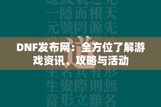 DNF发布网：全方位了解游戏资讯、攻略与活动