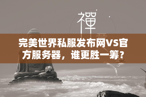 传奇私服发布网VS官方服务器，谁更胜一筹？  第4张