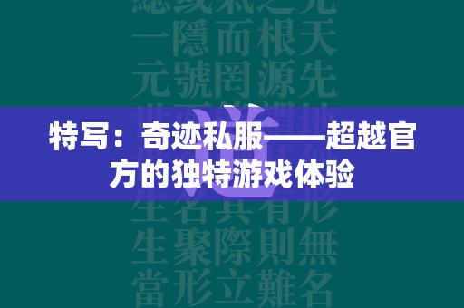 特写：传奇私服——超越官方的独特游戏体验  第3张