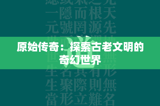 原始传奇：探索古老文明的奇幻世界  第4张