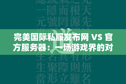 传奇私服发布网 VS 官方服务器：一场游戏界的对比  第3张