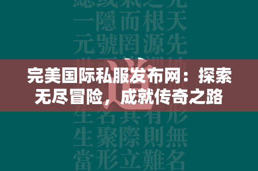 传奇私服发布网：探索无尽冒险，成就传奇之路