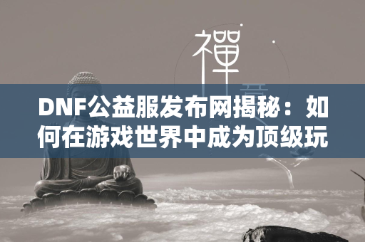 DNF公益服发布网揭秘：如何在游戏世界中成为顶级玩家  第1张