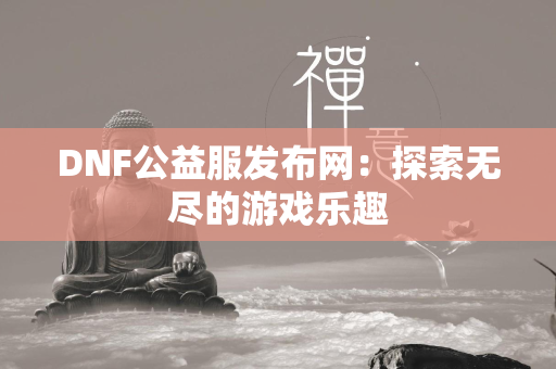 DNF公益服发布网：探索无尽的游戏乐趣  第6张