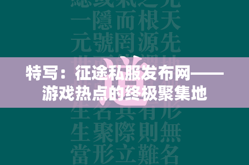 特写：传奇私服发布网——游戏热点的终极聚集地  第2张