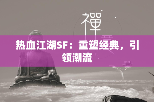 传奇SF：重塑经典，引领潮流  第3张