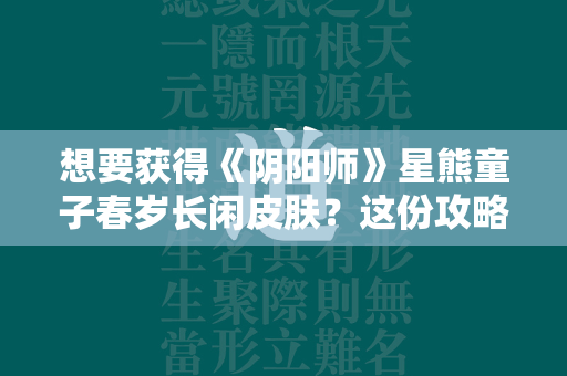 想要获得《阴阳师》星熊童子春岁长闲皮肤？这份攻略帮你搞定！  第1张