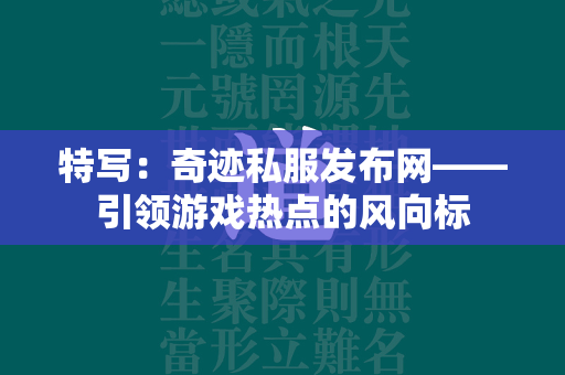 特写：传奇私服发布网——引领游戏热点的风向标  第3张