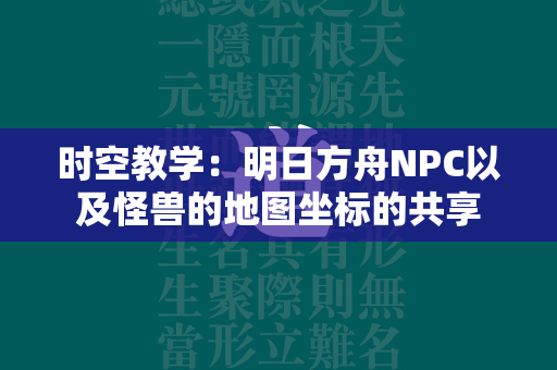 时空教学：明日方舟NPC以及怪兽的地图坐标的共享  第2张