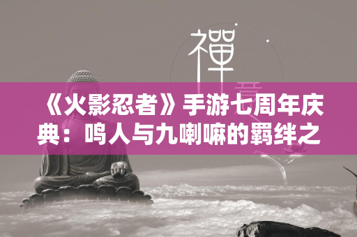 《火影忍者》手游七周年庆典：鸣人与九喇嘛的羁绊之旅震撼开启！  第4张