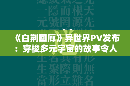 《白荆回廊》异世界PV发布：穿梭多元宇宙的故事令人期待不已！  第4张